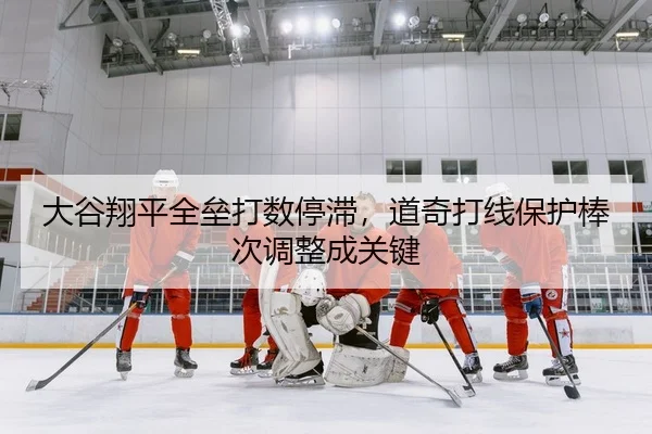 大谷翔平全垒打数停滞，道奇打线保护棒次调整成关键