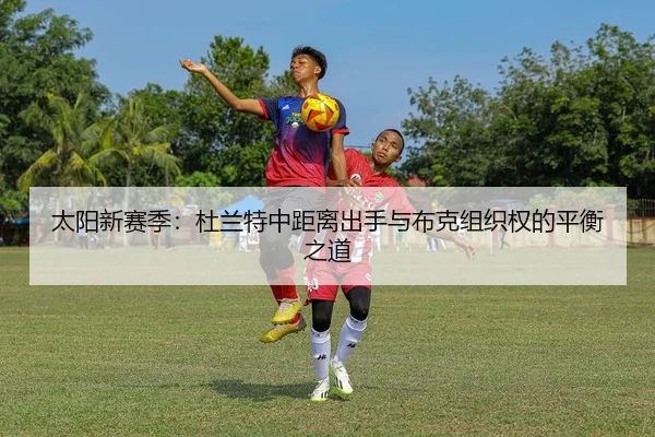 太阳新赛季：杜兰特中距离出手与布克组织权的平衡之道